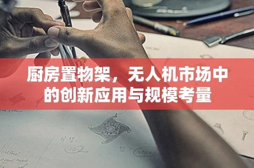 厨房置物架，无人机市场中的创新应用与规模考量