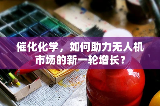 催化化学，如何助力无人机市场的新一轮增长？