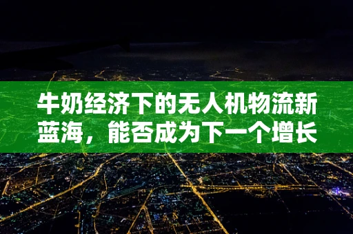 牛奶经济下的无人机物流新蓝海，能否成为下一个增长极？