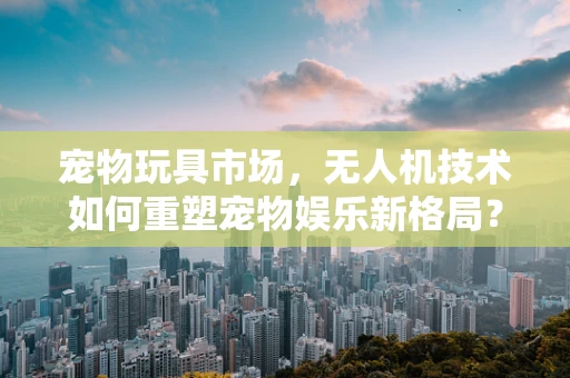 宠物玩具市场，无人机技术如何重塑宠物娱乐新格局？