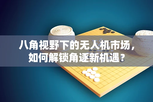 八角视野下的无人机市场，如何解锁角逐新机遇？