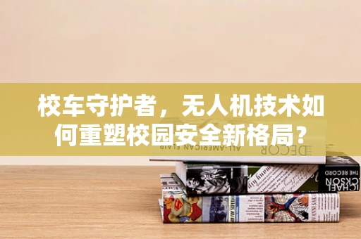 校车守护者，无人机技术如何重塑校园安全新格局？