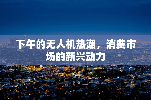下午的无人机热潮，消费市场的新兴动力
