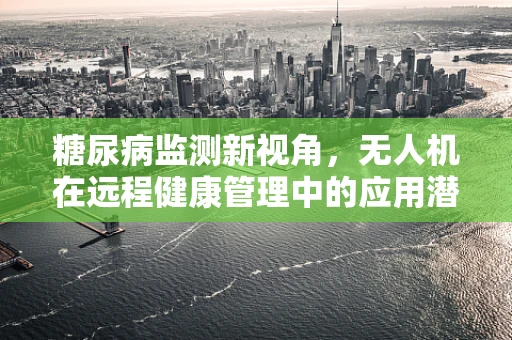 糖尿病监测新视角，无人机在远程健康管理中的应用潜力