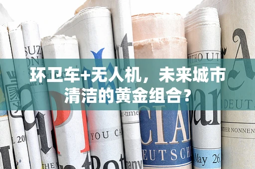 环卫车+无人机，未来城市清洁的黄金组合？
