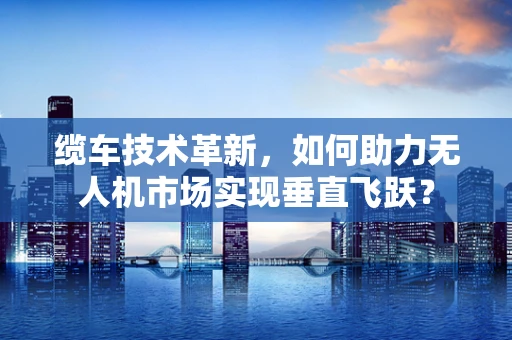 缆车技术革新，如何助力无人机市场实现垂直飞跃？