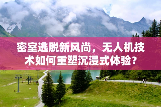 密室逃脱新风尚，无人机技术如何重塑沉浸式体验？