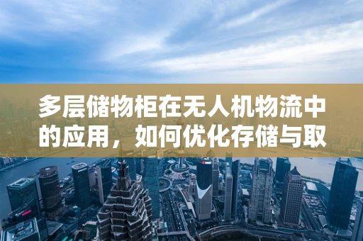 多层储物柜在无人机物流中的应用，如何优化存储与取件效率？