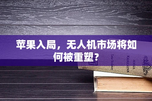 苹果入局，无人机市场将如何被重塑？