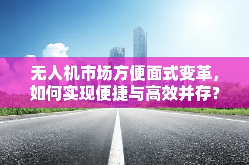 无人机市场方便面式变革，如何实现便捷与高效并存？