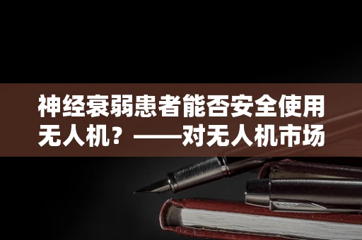 神经衰弱患者能否安全使用无人机？——对无人机市场安全性的新挑战