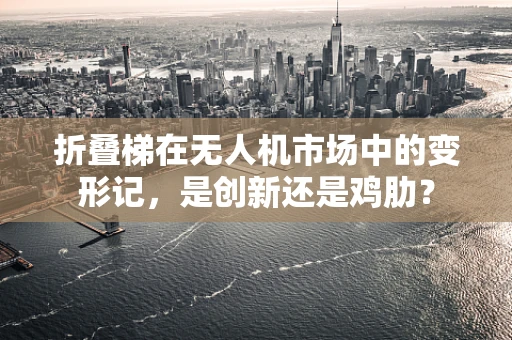 折叠梯在无人机市场中的变形记，是创新还是鸡肋？