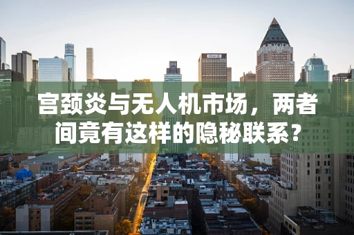 宫颈炎与无人机市场，两者间竟有这样的隐秘联系？
