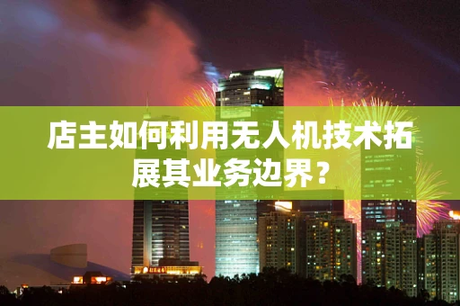 店主如何利用无人机技术拓展其业务边界？