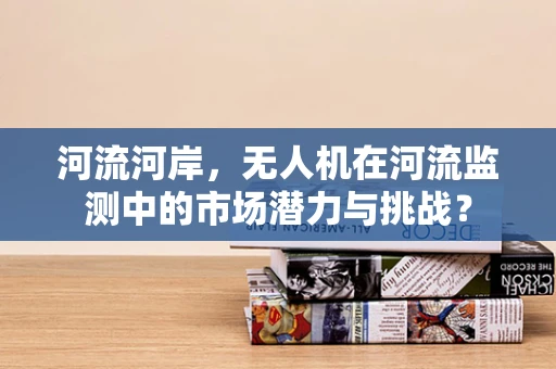 河流河岸，无人机在河流监测中的市场潜力与挑战？