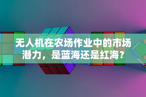 无人机在农场作业中的市场潜力，是蓝海还是红海？
