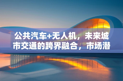 公共汽车+无人机，未来城市交通的跨界融合，市场潜力何在？