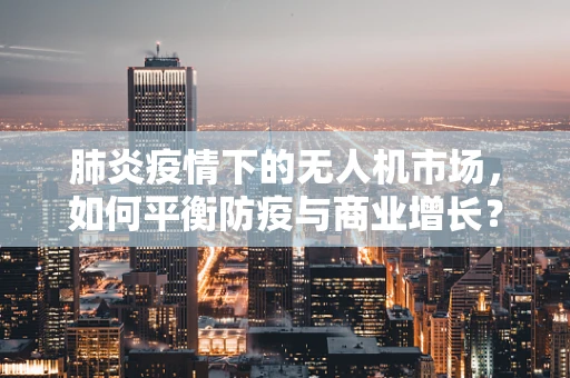 肺炎疫情下的无人机市场，如何平衡防疫与商业增长？