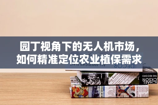 园丁视角下的无人机市场，如何精准定位农业植保需求？