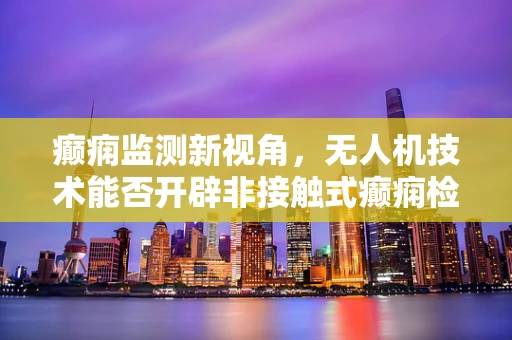 癫痫监测新视角，无人机技术能否开辟非接触式癫痫检测的蓝海？