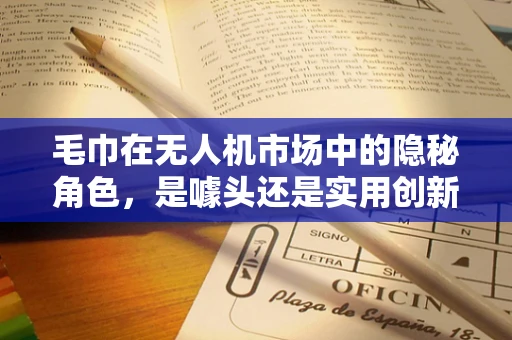 毛巾在无人机市场中的隐秘角色，是噱头还是实用创新？