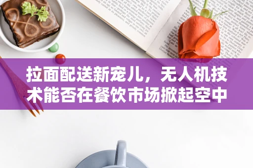 拉面配送新宠儿，无人机技术能否在餐饮市场掀起空中拉面热潮？