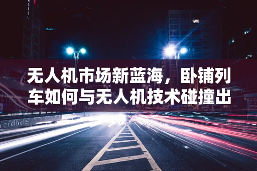 无人机市场新蓝海，卧铺列车如何与无人机技术碰撞出火花？