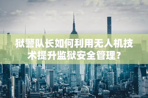 狱警队长如何利用无人机技术提升监狱安全管理？
