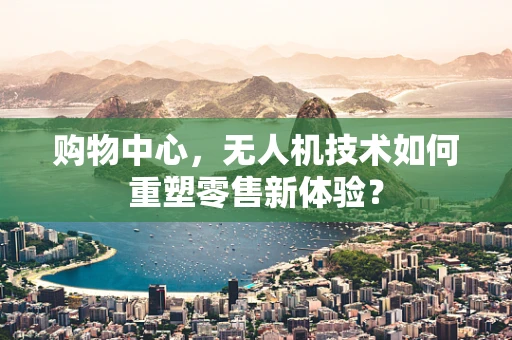 购物中心，无人机技术如何重塑零售新体验？