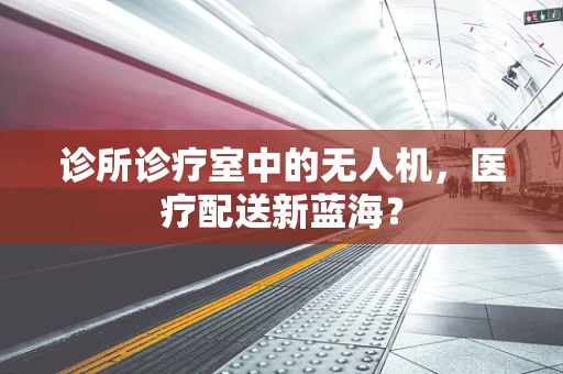 诊所诊疗室中的无人机，医疗配送新蓝海？