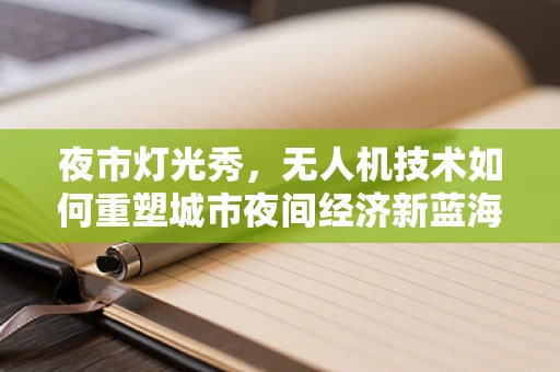夜市灯光秀，无人机技术如何重塑城市夜间经济新蓝海？