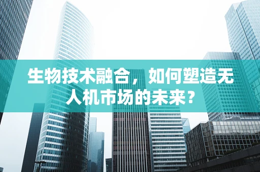 生物技术融合，如何塑造无人机市场的未来？