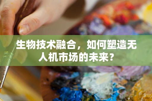 生物技术融合，如何塑造无人机市场的未来？