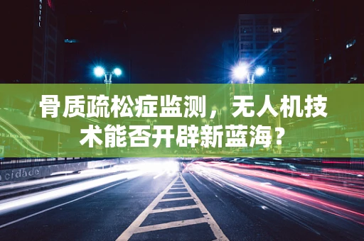 骨质疏松症监测，无人机技术能否开辟新蓝海？