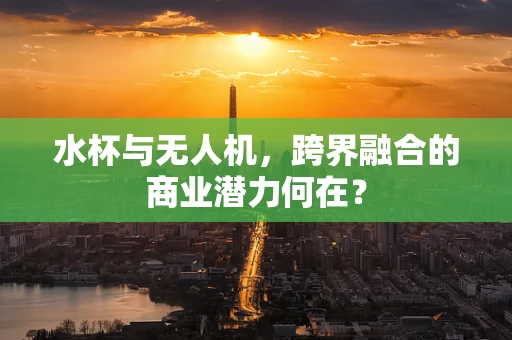 水杯与无人机，跨界融合的商业潜力何在？