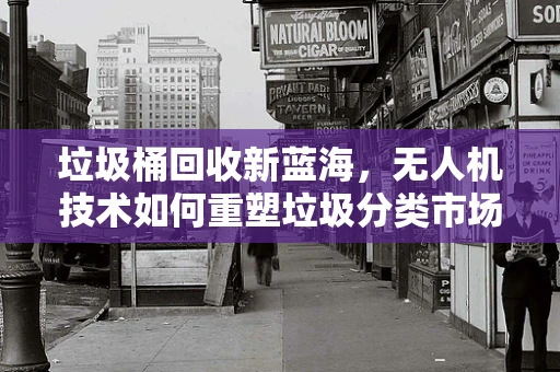 垃圾桶回收新蓝海，无人机技术如何重塑垃圾分类市场？
