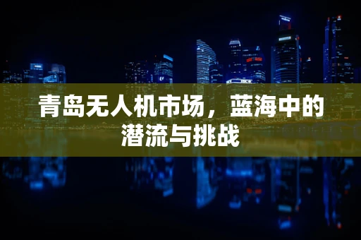 青岛无人机市场，蓝海中的潜流与挑战