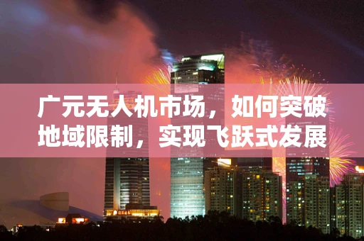 广元无人机市场，如何突破地域限制，实现飞跃式发展？