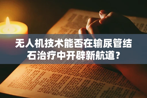 无人机技术能否在输尿管结石治疗中开辟新航道？