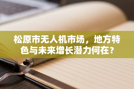 松原市无人机市场，地方特色与未来增长潜力何在？