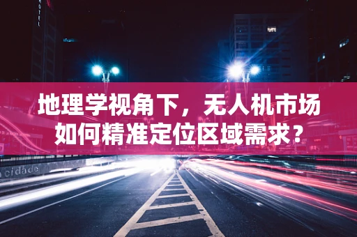 地理学视角下，无人机市场如何精准定位区域需求？