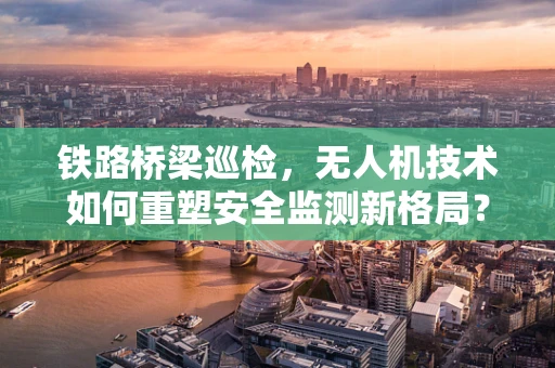 铁路桥梁巡检，无人机技术如何重塑安全监测新格局？