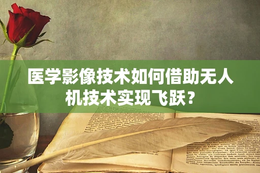 医学影像技术如何借助无人机技术实现飞跃？