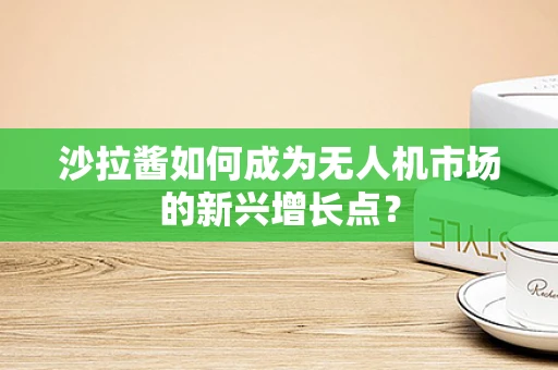 沙拉酱如何成为无人机市场的新兴增长点？