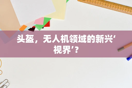 头盔，无人机领域的新兴‘视界’？