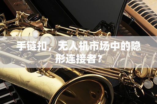 手链扣，无人机市场中的隐形连接者？