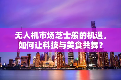 无人机市场芝士般的机遇，如何让科技与美食共舞？