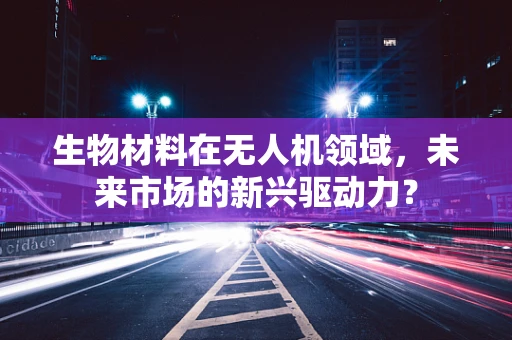 生物材料在无人机领域，未来市场的新兴驱动力？