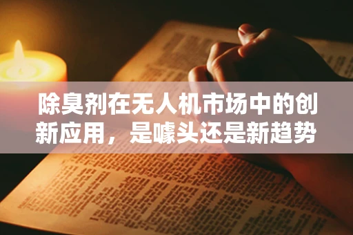 除臭剂在无人机市场中的创新应用，是噱头还是新趋势？