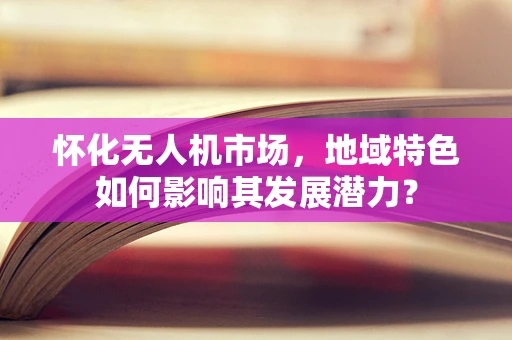 怀化无人机市场，地域特色如何影响其发展潜力？